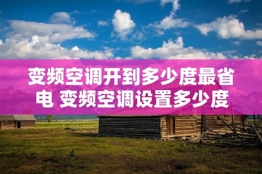 变频空调开到多少度最省电 变频空调设置多少度最省电 变频空调开到多少度最省电 变频空调设置多少度最省电