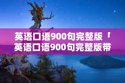 英语口语900句完整版「英语口语900句完整版带翻译」