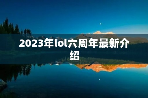 2023年lol六周年最新介绍 2023年lol六周年最新介绍