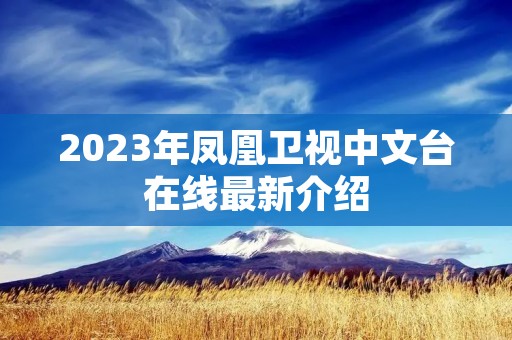 2023年凤凰卫视中文台在线最新介绍 2023年凤凰卫视中文台在线最新介绍