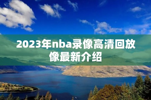 2023年nba录像高清回放像最新介绍 2023年nba录像高清回放像最新介绍