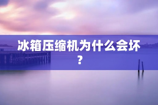 冰箱压缩机为什么会坏？
