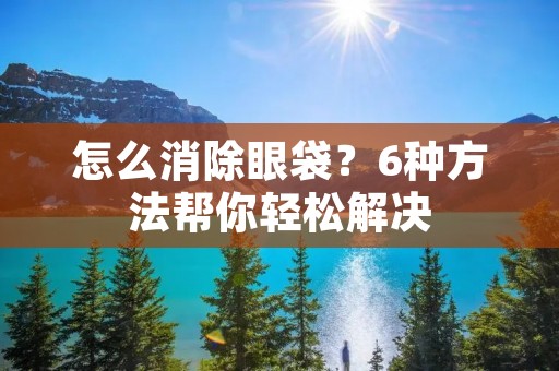 怎么消除眼袋？6种方法帮你轻松解决
