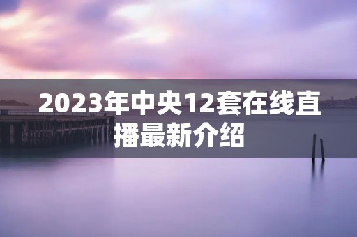 2023年中央12套在线直播最新介绍 2023年中央12套在线直播最新介绍