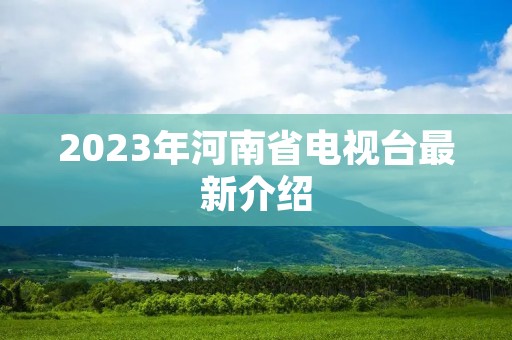 2023年河南省电视台最新介绍 2023年河南省电视台最新介绍