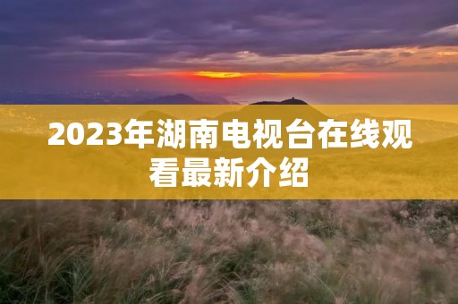 2023年湖南电视台在线观看最新介绍