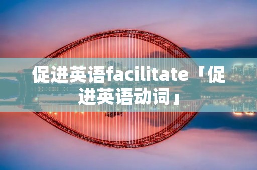 促进英语facilitate「促进英语动词」