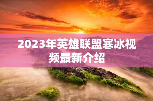 2023年英雄联盟寒冰视频最新介绍