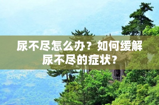 尿不尽怎么办？如何缓解尿不尽的症状？