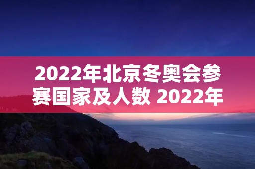 2022年北京冬奥会参赛国家及人数 2022年北京冬奥会参赛国家及人数是多少
