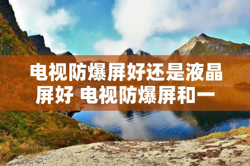 电视防爆屏好还是液晶屏好 电视防爆屏和一般的屏有什么区别