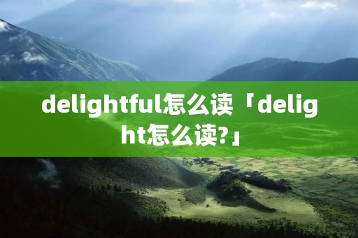 delightful怎么读「delight怎么读?」