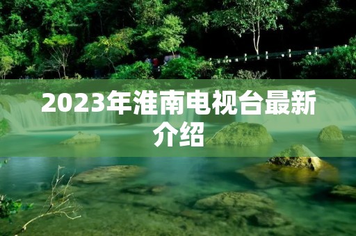 2023年淮南电视台最新介绍