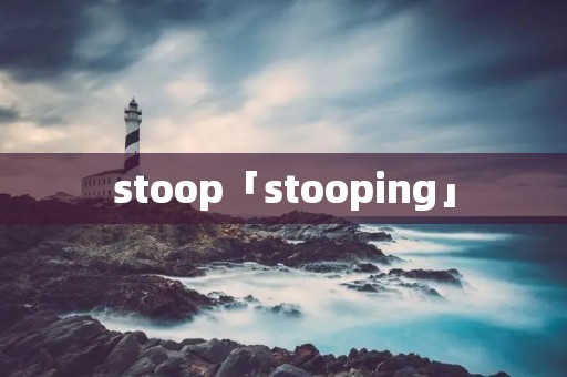 stoop「stooping」 stoop「stooping」