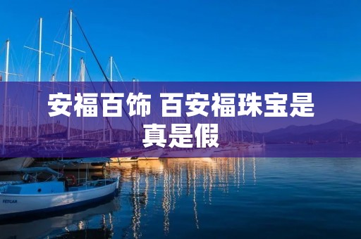 安福百饰 百安福珠宝是真是假