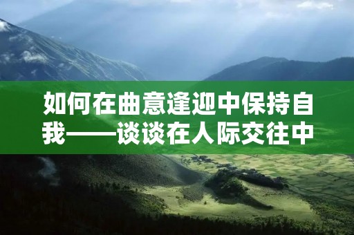 如何在曲意逢迎中保持自我——谈谈在人际交往中的应对策略