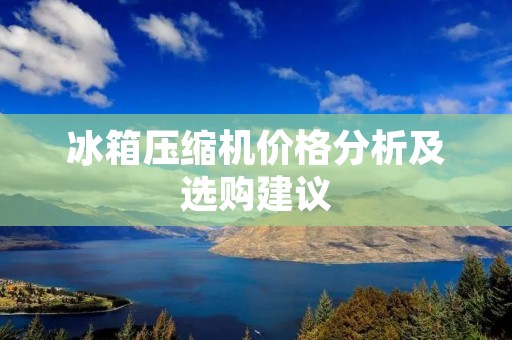冰箱压缩机价格分析及选购建议 冰箱压缩机价格分析及选购建议