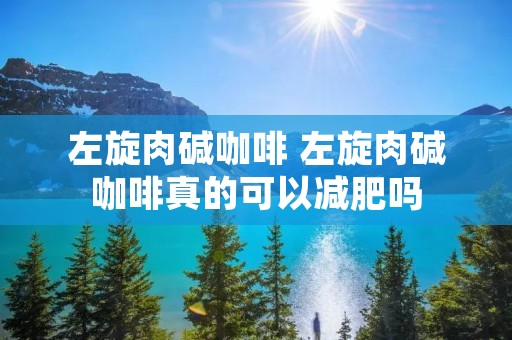 左旋肉碱咖啡 左旋肉碱咖啡真的可以减肥吗