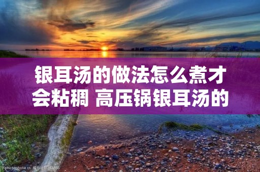 银耳汤的做法怎么煮才会粘稠 高压锅银耳汤的做法怎么煮才会粘稠