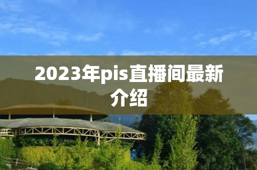 2023年pis直播间最新介绍 2023年pis直播间最新介绍