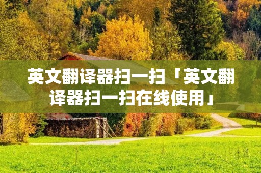英文翻译器扫一扫「英文翻译器扫一扫在线使用」 英文翻译器扫一扫「英文翻译器扫一扫在线使用」