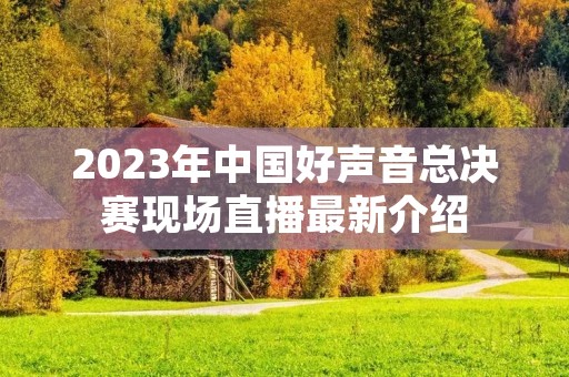 2023年中国好声音总决赛现场直播最新介绍