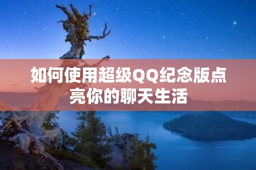 如何使用超级QQ纪念版点亮你的聊天生活