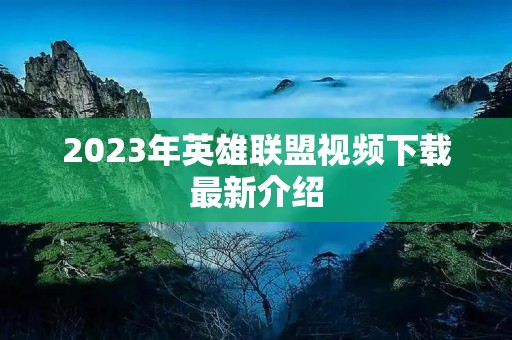 2023年英雄联盟视频下载最新介绍 2023年英雄联盟视频下载最新介绍