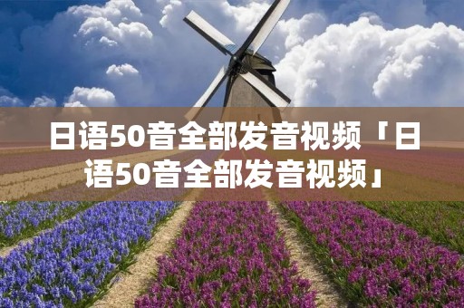 日语50音全部发音视频「日语50音全部发音视频」 日语50音全部发音视频「日语50音全部发音视频」