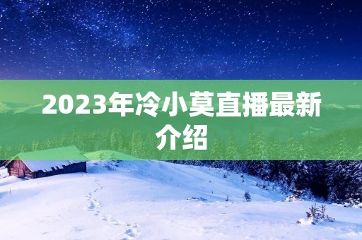 2023年冷小莫直播最新介绍