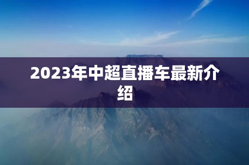 2023年中超直播车最新介绍 2023年中超直播车最新介绍