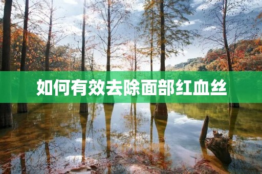 如何有效去除面部红血丝 如何有效去除面部红血丝