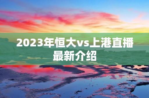 2023年恒大vs上港直播最新介绍