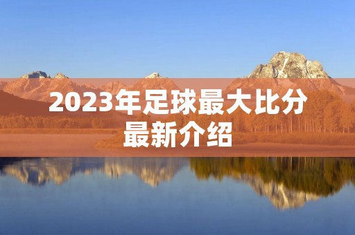 2023年足球最大比分最新介绍 2023年足球最大比分最新介绍
