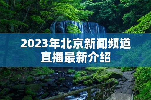 2023年北京新闻频道直播最新介绍 2023年北京新闻频道直播最新介绍