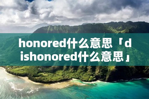 honored什么意思「dishonored什么意思」 honored什么意思「dishonored什么意思」