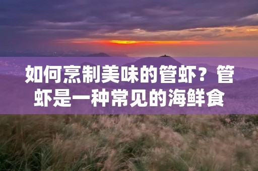 如何烹制美味的管虾?管虾是一种常见的海鲜食材,因其肉质细嫩、味道鲜美而备受喜爱。今天,我们就来分享一些简单易学的管虾做法,让您轻松做出美味的管虾佳肴。 如何烹制美味的管虾?管虾是一种常见的海鲜食材,因其肉质细嫩、味道鲜美而备受喜爱。今天,我们就来分享一些简单易学的管虾做法,让您轻松做出美味的管虾佳肴。