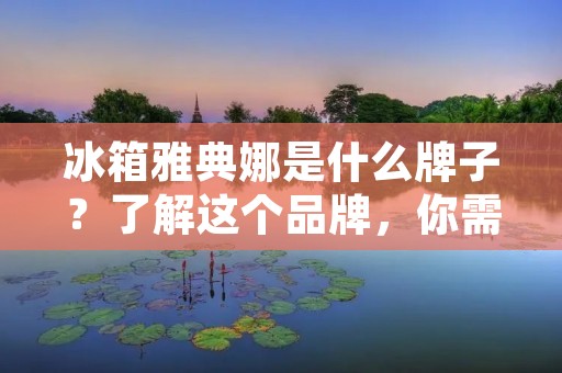 冰箱雅典娜是什么牌子？了解这个品牌，你需要知道的一切