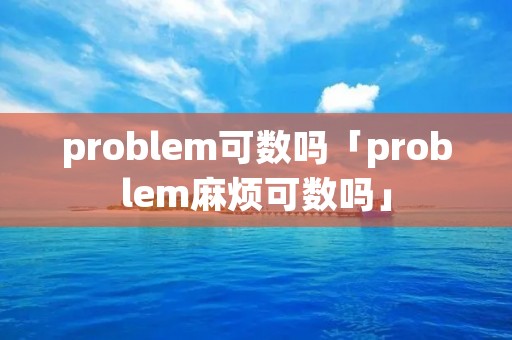 problem可数吗「problem麻烦可数吗」