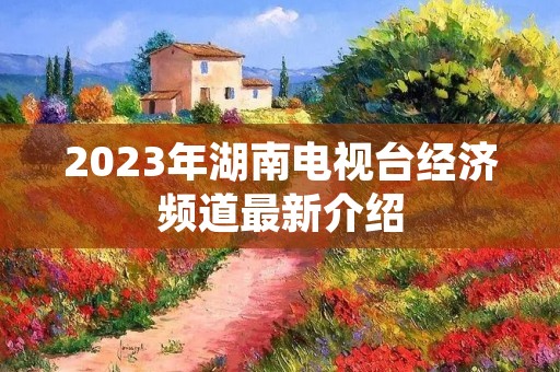 2023年湖南电视台经济频道最新介绍