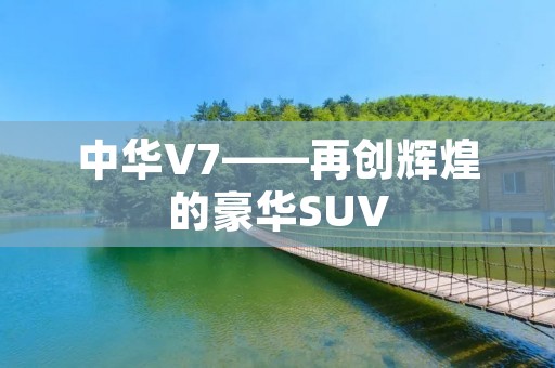 中华V7——再创辉煌的豪华SUV