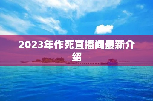 2023年作死直播间最新介绍 2023年作死直播间最新介绍