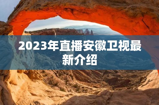 2023年直播安徽卫视最新介绍