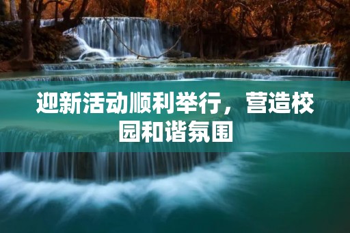迎新活动顺利举行,营造校园和谐氛围 迎新活动顺利举行,营造校园和谐氛围