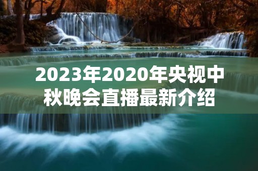 2023年2020年央视中秋晚会直播最新介绍 2023年2020年央视中秋晚会直播最新介绍