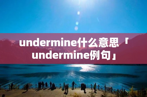 undermine什么意思「undermine例句」 undermine什么意思「undermine例句」