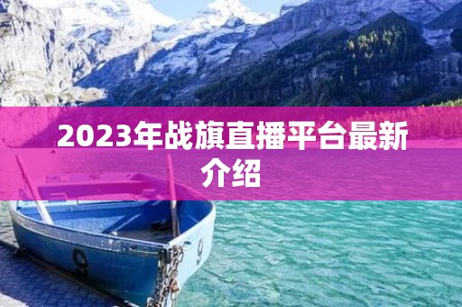 2023年战旗直播平台最新介绍 2023年战旗直播平台最新介绍