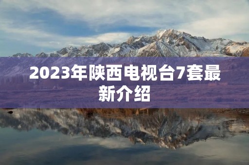 2023年陕西电视台7套最新介绍 2023年陕西电视台7套最新介绍