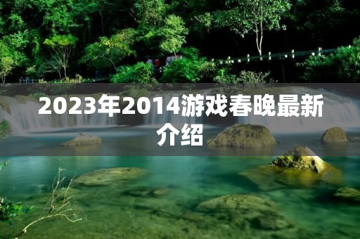 2023年2014游戏春晚最新介绍