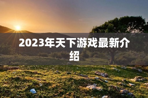 2023年天下游戏最新介绍 2023年天下游戏最新介绍